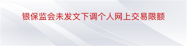 银保监会未发文下调个人网上交易限额