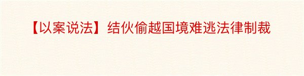 【以案说法】结伙偷越国境难逃法律制裁