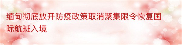 缅甸彻底放开防疫政策取消聚集限令恢复国际航班入境