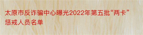 太原市反诈骗中心曝光2022年第五批“两卡”惩戒人员名单