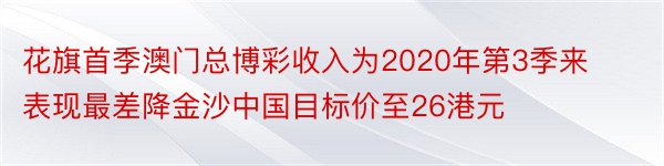 花旗首季澳门总博彩收入为2020年第3季来表现最差降金沙中国目标价至26港元