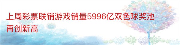 上周彩票联销游戏销量5996亿双色球奖池再创新高