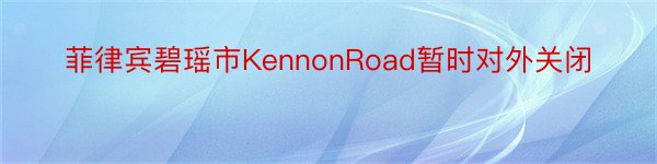 菲律宾碧瑶市KennonRoad暂时对外关闭