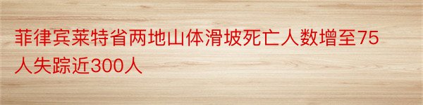 菲律宾莱特省两地山体滑坡死亡人数增至75人失踪近300人