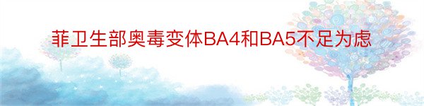 菲卫生部奥毒变体BA4和BA5不足为虑