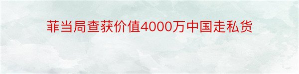 菲当局查获价值4000万中国走私货