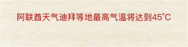 阿联酋天气迪拜等地最高气温将达到45°C