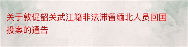 关于敦促韶关武江籍非法滞留缅北人员回国投案的通告