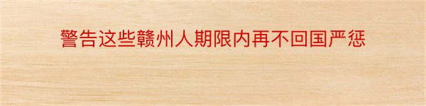 警告这些赣州人期限内再不回国严惩