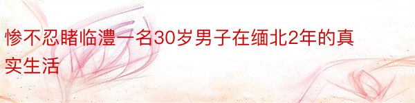 惨不忍睹临澧一名30岁男子在缅北2年的真实生活