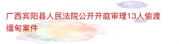 广西宾阳县人民法院公开开庭审理13人偷渡缅甸案件