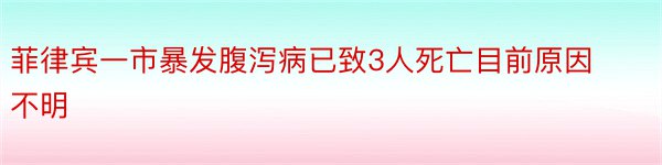 菲律宾一市暴发腹泻病已致3人死亡目前原因不明