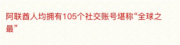 阿联酋人均拥有105个社交账号堪称“全球之最”