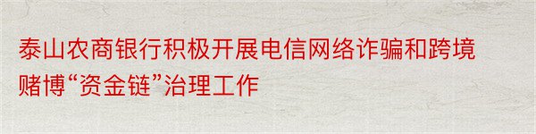 泰山农商银行积极开展电信网络诈骗和跨境赌博“资金链”治理工作