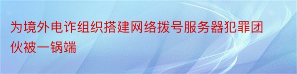 为境外电诈组织搭建网络拨号服务器犯罪团伙被一锅端