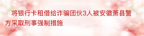 ﻿将银行卡租借给诈骗团伙3人被安徽萧县警方采取刑事强制措施