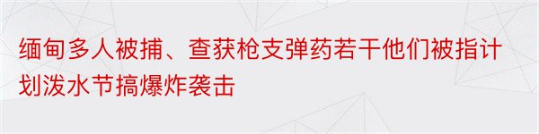 缅甸多人被捕、查获枪支弹药若干他们被指计划泼水节搞爆炸袭击