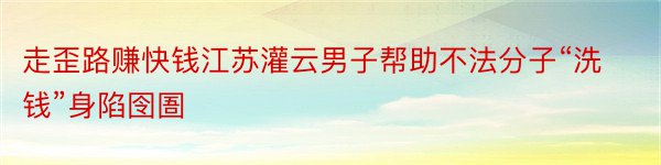 走歪路赚快钱江苏灌云男子帮助不法分子“洗钱”身陷囹圄