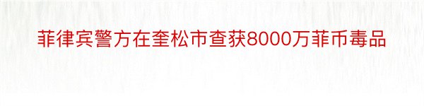 菲律宾警方在奎松市查获8000万菲币毒品