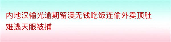 内地汉输光逾期留澳无钱吃饭连偷外卖顶肚难逃天眼被捕