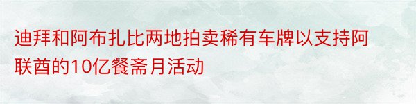 迪拜和阿布扎比两地拍卖稀有车牌以支持阿联酋的10亿餐斋月活动