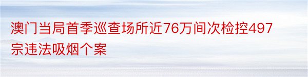 澳门当局首季巡查场所近76万间次检控497宗违法吸烟个案