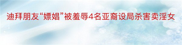 迪拜朋友“嫖娼”被羞辱4名亚裔设局杀害卖淫女