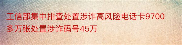 工信部集中排查处置涉诈高风险电话卡9700多万张处置涉诈码号45万