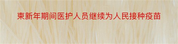 柬新年期间医护人员继续为人民接种疫苗