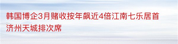 韩国博企3月赌收按年飙近4倍江南七乐居首济州天城排次席