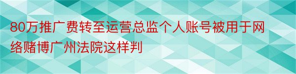 80万推广费转至运营总监个人账号被用于网络赌博广州法院这样判