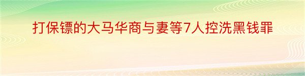 打保镖的大马华商与妻等7人控洗黑钱罪