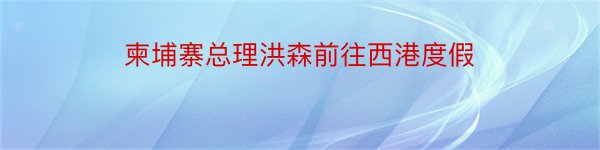 柬埔寨总理洪森前往西港度假