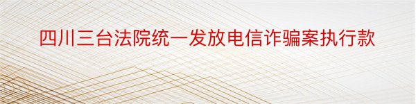 四川三台法院统一发放电信诈骗案执行款