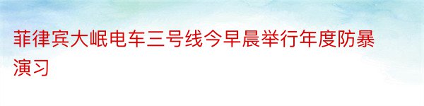 菲律宾大岷电车三号线今早晨举行年度防暴演习