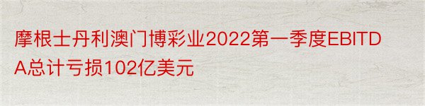 摩根士丹利澳门博彩业2022第一季度EBITDA总计亏损102亿美元