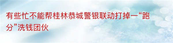 有些忙不能帮桂林恭城警银联动打掉一“跑分”洗钱团伙