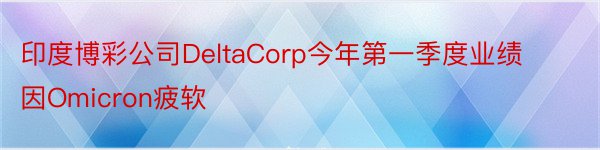 印度博彩公司DeltaCorp今年第一季度业绩因Omicron疲软