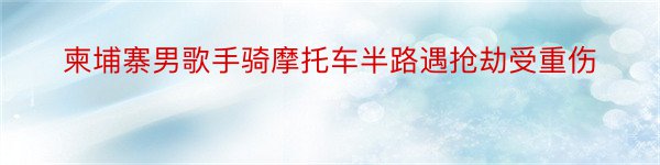 柬埔寨男歌手骑摩托车半路遇抢劫受重伤