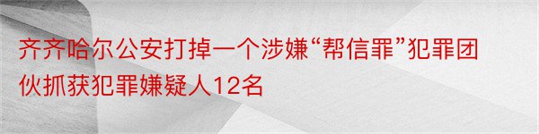 齐齐哈尔公安打掉一个涉嫌“帮信罪”犯罪团伙抓获犯罪嫌疑人12名