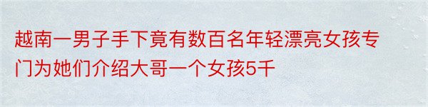 越南一男子手下竟有数百名年轻漂亮女孩专门为她们介绍大哥一个女孩5千