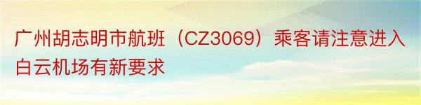 广州胡志明市航班（CZ3069）乘客请注意进入白云机场有新要求