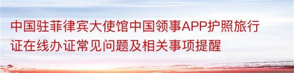 中国驻菲律宾大使馆中国领事APP护照旅行证在线办证常见问题及相关事项提醒