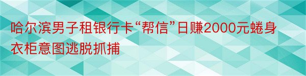 哈尔滨男子租银行卡“帮信”日赚2000元蜷身衣柜意图逃脱抓捕