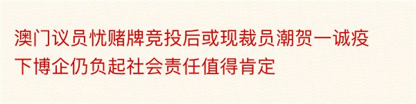 澳门议员忧赌牌竞投后或现裁员潮贺一诚疫下博企仍负起社会责任值得肯定