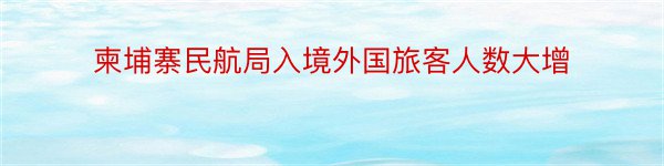 柬埔寨民航局入境外国旅客人数大增