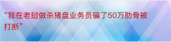 “我在老挝做杀猪盘业务员骗了50万肋骨被打断”