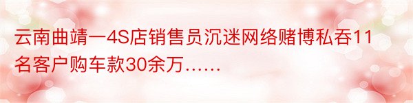 云南曲靖一4S店销售员沉迷网络赌博私吞11名客户购车款30余万……