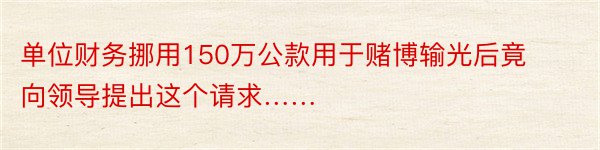 单位财务挪用150万公款用于赌博输光后竟向领导提出这个请求……