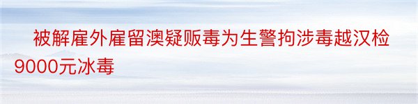 ​被解雇外雇留澳疑贩毒为生警拘涉毒越汉检9000元冰毒